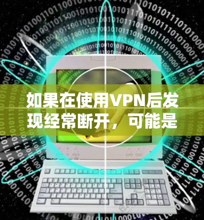 如果在使用VPN后发现经常断开，可能是因为VPN软件本身的问题，比如修改器或漏洞未启用，或者网络连接不稳定。以下是一些步骤可以帮助你解决问题