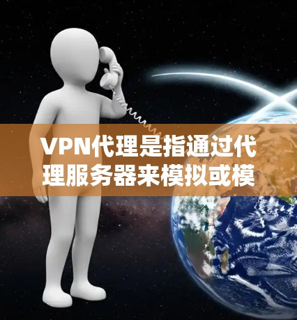 VPN代理是指通过代理服务器来模拟或模仿网络环境，让用户在不直接访问目标网站的情况下，获得网络服务的体验。VPN代理可以帮助用户避免对目标网站的访问，同时也能更好地管理网络环境