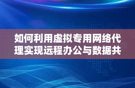 如何利用虚拟专用网络代理实现远程办公与数据共享