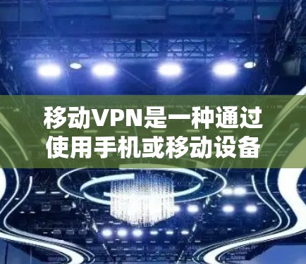 移动VPN是一种通过使用手机或移动设备进行VPN服务的工具。它可以帮助你访问互联网，同时保护你的个人信息和安全