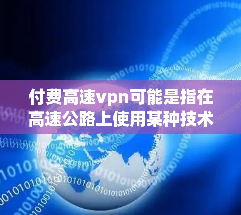 付费高速vpn可能是指在高速公路上使用某种技术手段来监控或限制车辆的行驶速度，或者是在高速路上设置费用以实现某种目的。以下是一些可能的解释和建议