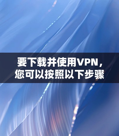 要下载并使用VPN，您可以按照以下步骤操作