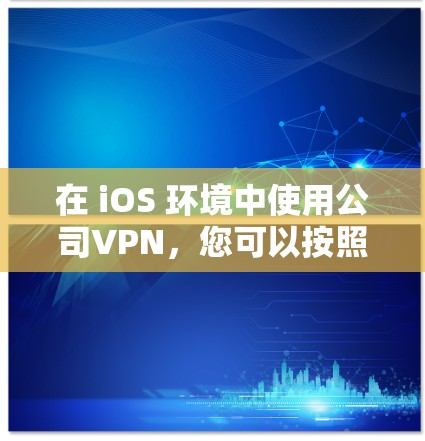 在 iOS 环境中使用公司VPN，您可以按照以下步骤操作