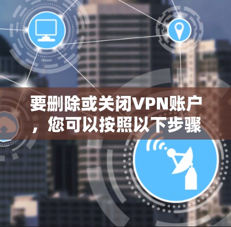 要删除或关闭VPN账户，您可以按照以下步骤操作