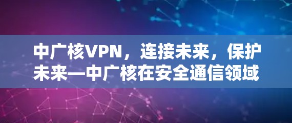 中广核VPN,连接未来,保护未来—中广核在安全通信领域的探索与展望 中广核VPN,连接未来,保护未来—中广核在安全通信领域的探索与展望