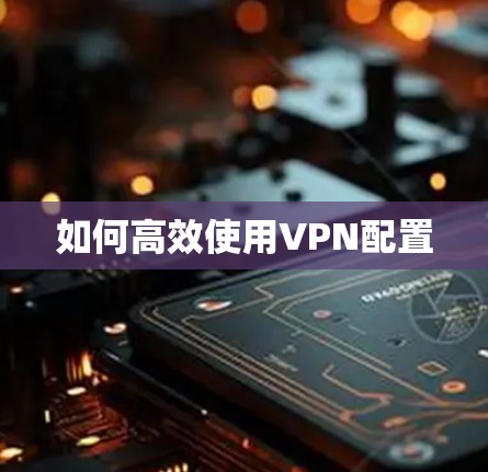 如何高效使用VPN配置 如何高效使用VPN配置