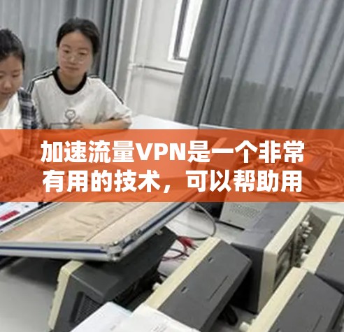 加速流量VPN是一个非常有用的技术，可以帮助用户在需要时快速下载和使用所需的数据，尤其是在需要加密传输的情况下。以下是关于加速流量VPN的一些关键信息