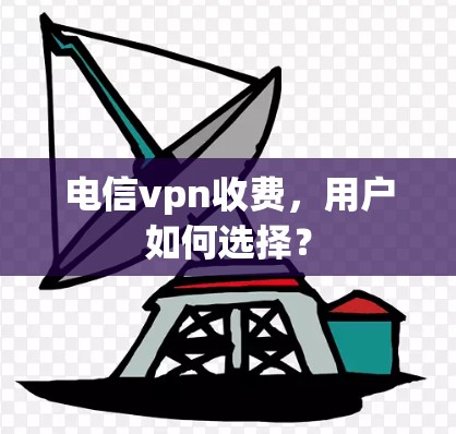 电信vpn收费，用户如何选择？