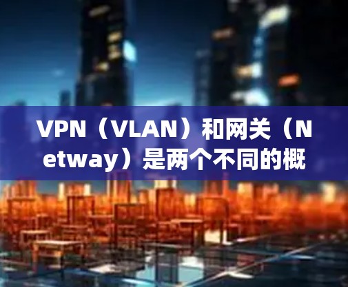 VPN(VLAN)和网关(Netway)是两个不同的概念,但它们在某些情况下可以结合使用。以下是一些可能的结合方式 VPN(VLAN)和网关(Netway)是两个不同的概念,但它们在某些情况下可以结合使用。以下是一些可能的结合方式