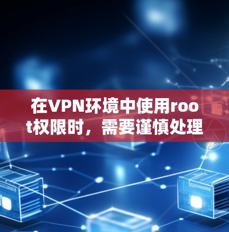 在VPN环境中使用root权限时，需要谨慎处理，以确保安全。以下是使用root的详细指南