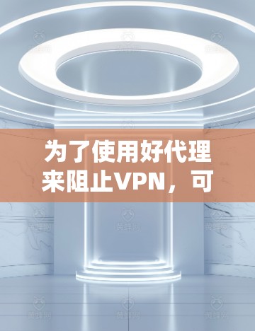 为了使用好代理来阻止VPN，可以按照以下步骤进行