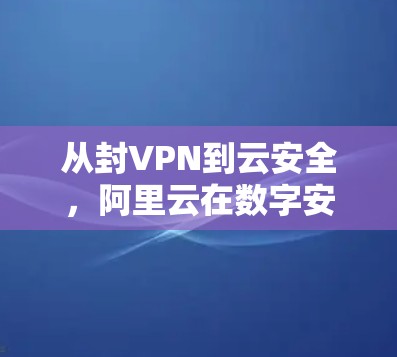 从封VPN到云安全，阿里云在数字安全领域的探索与实践