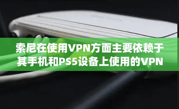 索尼在使用VPN方面主要依赖于其手机和PS5设备上使用的VPN软件,如Snyk或Vpn Everywhere。以下是详细的步骤和信息 索尼在使用VPN方面主要依赖于其手机和PS5设备上使用的VPN软件,如Snyk或Vpn Everywhere。以下是详细的步骤和信息