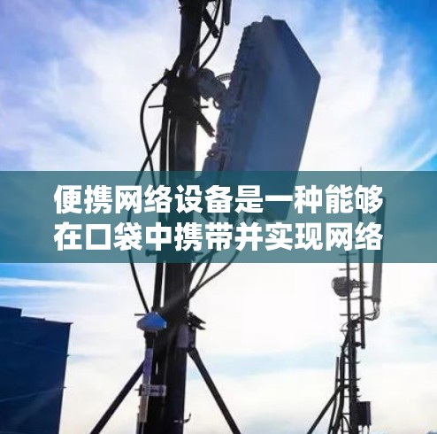 便携网络设备是一种能够在口袋中携带并实现网络通信的设备，广泛应用于移动、办公和日常通勤等场景。以下是关于便携网络的详细说明