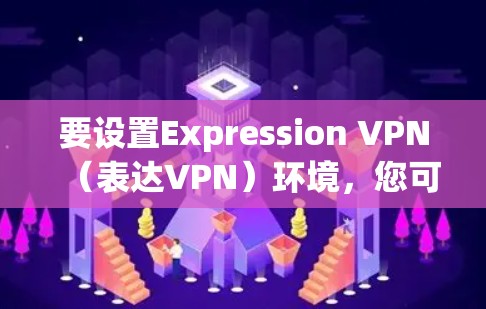 要设置Expression VPN（表达VPN）环境，您可以按照以下步骤进行配置