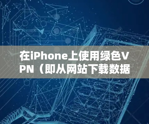 在iPhone上使用绿色VPN（即从网站下载数据，不依赖第三方软件或服务）是一种安全的网络连接方式。以下是使用绿色VPN在iPhone上进行连接的步骤