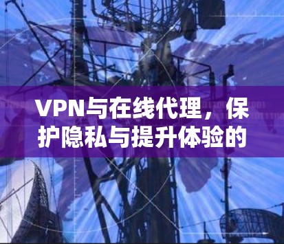 VPN与在线代理，保护隐私与提升体验的高效解决方案
