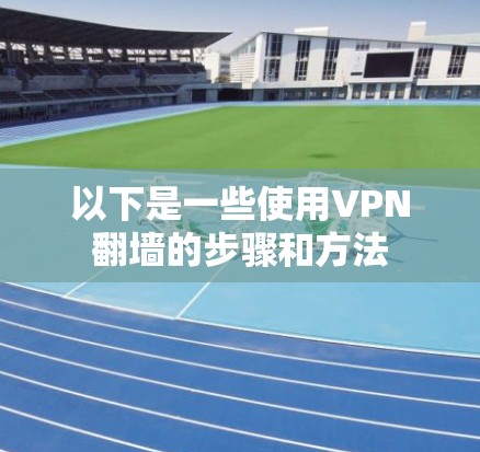 以下是一些使用VPN<strong>翻墙</strong>的步骤和方法