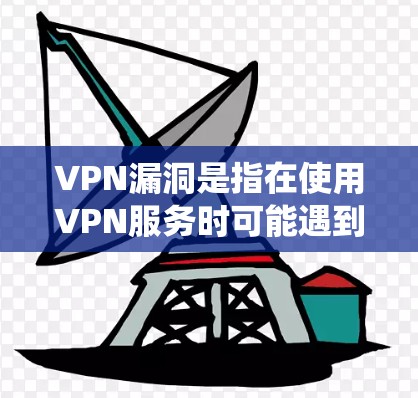 VPN漏洞是指在使用VPN服务时可能遇到的系统漏洞，这些漏洞可能导致用户无法访问目标网站、下载文件或在线使用功能。以下是关于VPN漏洞的详细分析