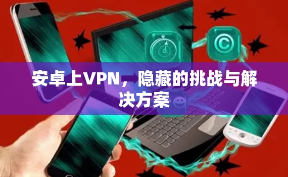 安卓上VPN，隐藏的挑战与解决方案