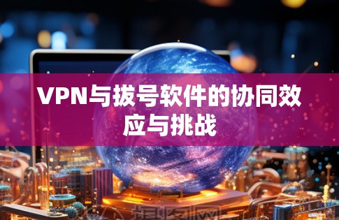 VPN与拔号软件的协同效应与挑战 VPN与拔号软件的协同效应与挑战