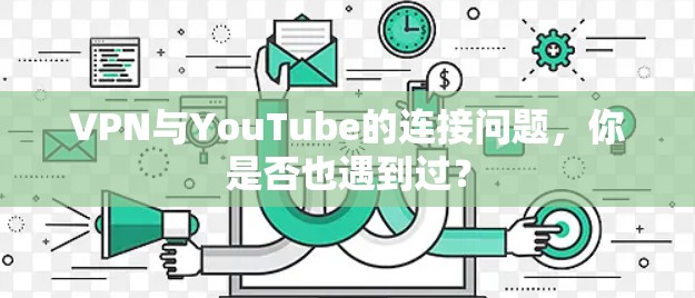 VPN与YouTube的连接问题，你是否也遇到过？