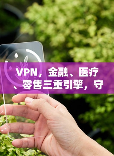 VPN，金融、医疗、零售三重引擎，守护数字时代的安全与隐私