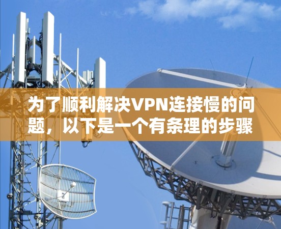 为了顺利解决VPN连接慢的问题，以下是一个有条理的步骤指南