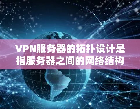 VPN服务器的拓扑设计是指服务器之间的网络结构，通常包括物理连接、防火墙、VPN协议等