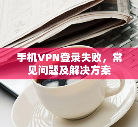 手机VPN登录失败，常见问题及解决方案