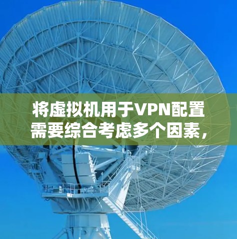 将虚拟机用于VPN配置需要综合考虑多个因素，以下是一个清晰的步骤指南