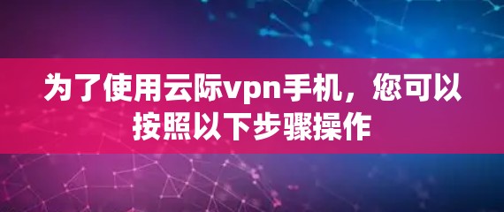 为了使用云际vpn手机，您可以按照以下步骤操作