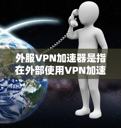 外服<strong>VPN加速器</strong>是指在外部使用<strong>VPN加速器</strong>服务的情况下，通过网络连接加速数据传输。以下是一些常见的外服<strong>VPN加速器</strong>推荐