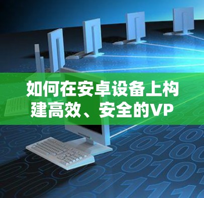如何在安卓设备上构建高效、安全的VPN并阻止广告内容