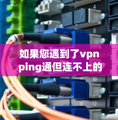 如果您遇到了vpn ping通但连不上的问题，可能是因为网络连接不畅或服务无法正常工作。以下是一些可能的原因和解决方法