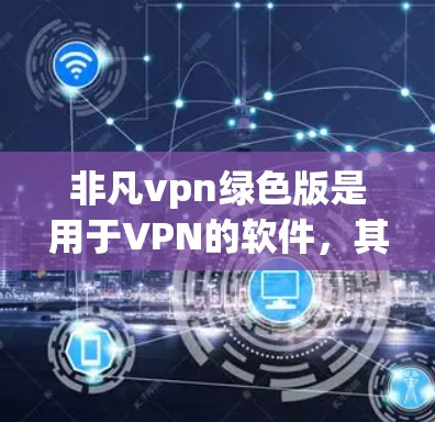 非凡vpn绿色版是用于VPN的软件，其绿色版意味着安装后无需额外依赖其他软件或第三方工具，用户可以直接使用。以下是关于非凡vpn绿色版的详细信息