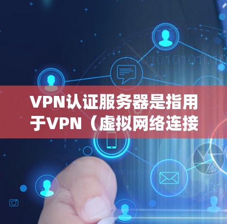 VPN认证服务器是指用于VPN（虚拟网络连接）的安全服务器，这些服务器通常支持VPN协议如OpenVPN、NetBIOS等，确保用户能够安全地连接到网络。以下是几种常见的VPN认证服务器