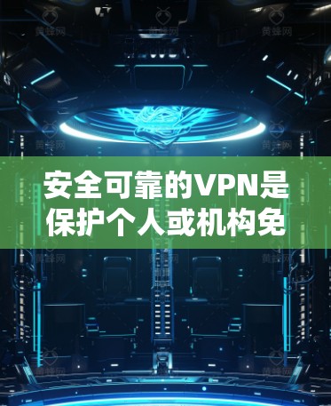 安全可靠的VPN是保护个人或机构免受网络攻击的重要工具。以下是几种常用的VPN软件推荐，帮助你选择适合自己的