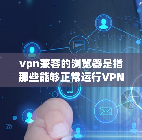 vpn兼容的浏览器是指那些能够正常运行VPN工具的浏览器。这些浏览器通常提供了VPN功能，允许用户从安全的角度访问互联网。以下是一些 commonly used VPN兼容浏览器