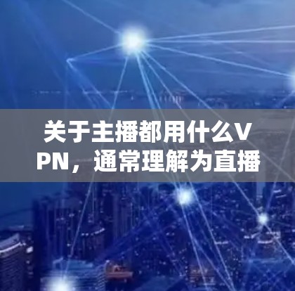 关于主播都用什么VPN,通常理解为直播过程中使用的VPN服务。主播通常使用的是专门的直播平台,这些平台本身已经提供了多层加密的网络环境,包括但不限于 关于主播都用什么VPN,通常理解为直播过程中使用的VPN服务。主播通常使用的是专门的直播平台,这些平台本身已经提供了多层加密的网络环境,包括但不限于
