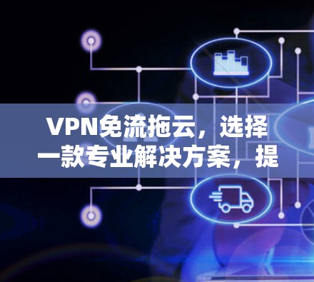VPN免流拖云，选择一款专业解决方案，提升你的VPN使用体验