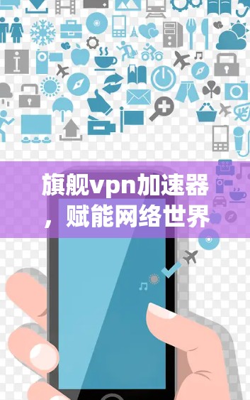 旗舰<strong>VPN加速器</strong>，赋能网络世界的强大力量