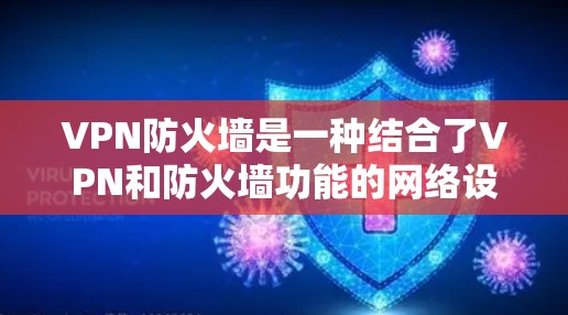 VPN防火墙是一种结合了VPN和防火墙功能的网络设备，用于加密数据传输并限制未经授权的访问。它同时具备VPN的加密传输能力以及防火墙的访问控制功能，确保数据安全和可信度