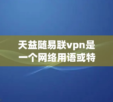 天益随易联vpn是一个网络用语或特定领域中的词汇，可能有多种解释。以下是对该词汇的逐步解释和可能含义