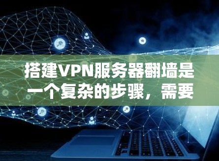 搭建VPN服务器<strong>翻墙</strong>是一个复杂的步骤，需要综合考虑多个因素。以下是详细的步骤指南