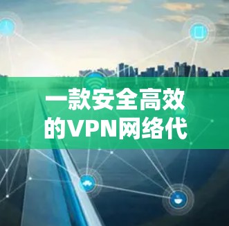 一款安全高效的VPN网络代理工具推荐