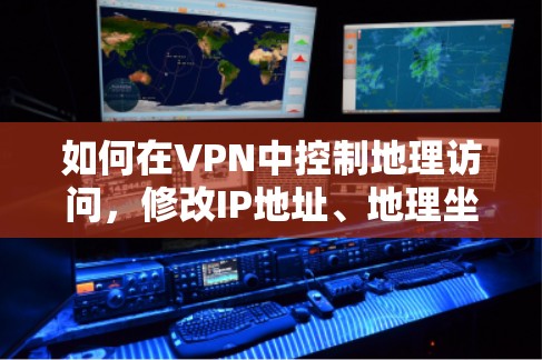 如何在VPN中控制地理访问，修改IP地址、地理坐标或网络区域