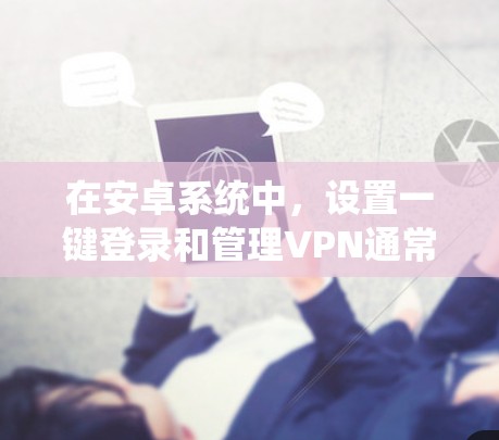 在安卓系统中，设置一键登录和管理VPN通常需要通过以下步骤来实现。以下是一些常见的方法和工具