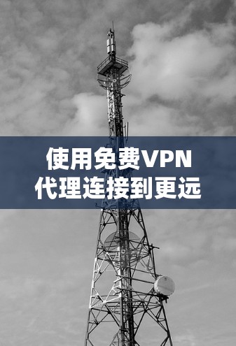 使用免费VPN代理连接到更远的地方是一个不错的探索机会，但需要注意以下几点