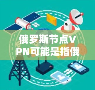 俄罗斯节点VPN可能是指俄罗斯地区的一个专门的VPN服务提供商。俄罗斯地区有许多知名的VPN服务提供商，这些公司通常基于俄罗斯的网络安全协议和法规